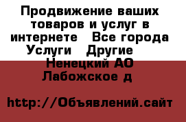 Продвижение ваших товаров и услуг в интернете - Все города Услуги » Другие   . Ненецкий АО,Лабожское д.